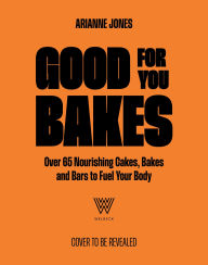 Title: Good For You Bakes: Over 65 Nourishing Cakes, Bakes and Bars to Fuel Your Body, Author: Arianne Jones