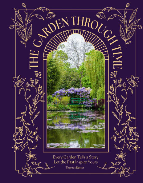 The Garden Through Time: Every Garden Tells a Story. Let the Past Inspire Yours.
