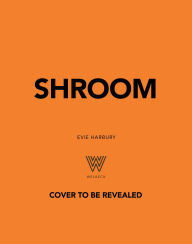 Title: Shroom: 60 Umami-Packed Mushroom Recipes from Portobello to Porcini and Chestnut to Chanterelle, Author: Evie Harbury