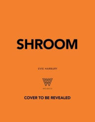 Title: Shroom: 60 Umami-Packed Mushroom Recipes from Portobello to Porcini and Chestnut to Chanterelle, Author: Evie Harbury