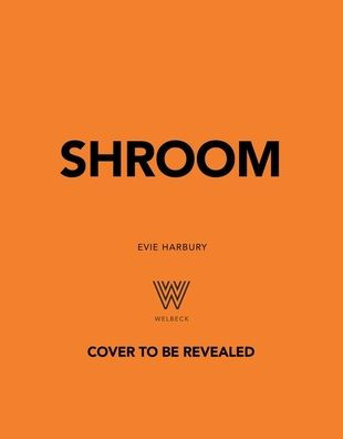 Shroom: 60 Umami-Packed Mushroom Recipes from Portobello to Porcini and Chestnut to Chanterelle