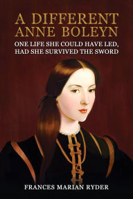 Title: A Different Anne Boleyn: One Life She Could Have Led, Had She Survived The Sword, Author: Frances Marian Ryder