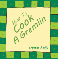 Title: How To Cook A Gremlin, Author: Crystal Reilly