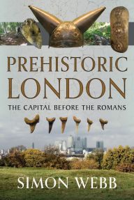 Title: Prehistoric London: The Capital Before the Romans, Author: Simon Webb