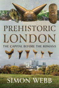 Title: Prehistoric London: The Capital Before the Romans, Author: Simon Webb