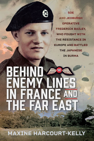 Behind Enemy Lines in France and the Far East: SOE and Jedburgh Operative Frederick Bailey, who Fought with the Resistance in Europe and Battled the Japanese in Burma