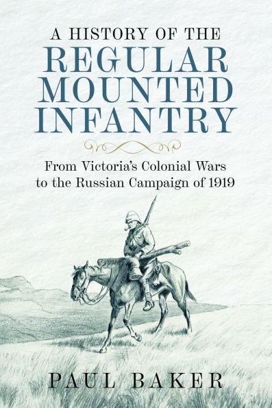 A History of the Regular Mounted Infantry: From Victoria's Colonial Wars to the Russian Campaign of 1919