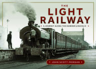 Title: The Light Railway: A Journey along the Narrow and Bucolic, Author: John Scott-Morgan