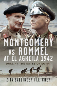 Title: Montgomery vs Rommel at El Agheila 1942: Duel at the Gates of Egypt, Author: Zita Ballinger Fletcher