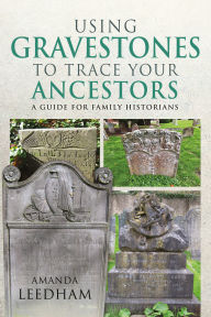 Title: Using Gravestones to Trace Your Ancestors: A Guide for Family Historians, Author: Amanda Leedham