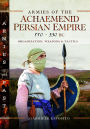Armies of the Achaemenid Persian Empire, 550-330 BC: Organization, Weapons and Tactics