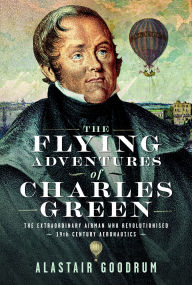 Title: The Flying Adventures of Charles Green: The Extraordinary Airman who Revolutionised 19th Century Aeronautics, Author: Alastair Goodrum