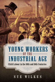 Title: Young Workers of the Industrial Age: Child Labour in the 18th and 19th Centuries, Author: Sue Wilkes