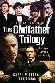 Title: The Companion Guide to The Godfather Trilogy: Betrayal, Loyalty, and Family, Author: Karen M Spence