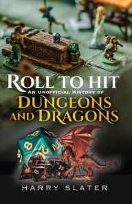 Title: Roll to Hit: An Unofficial History of Dungeons and Dragons, Author: Harry Slater