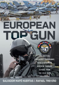 Title: European Top Gun: The Tactical Leadership Programme: NATO's Advanced Aircrew Training School From the Cold War and Beyond, Author: Salvador Mafé Huertas