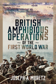 Title: British Amphibious Operations of the First World War, Author: Joseph Moretz