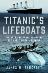 Title: Titanic's Lifeboats: Disaster and Survival During the Great Liner's Sinking, Author: James W Bancroft
