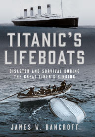 Title: Titanic's Lifeboats: Disaster and Survival During the Great Liner's Sinking, Author: James W Bancroft