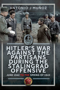 Title: Hitler's War Against the Partisans During The Stalingrad Offensive: Spring 1942 to the Spring of 1943, Author: Antonio J Muñoz