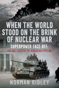 Title: When The World Stood on the Brink of Nuclear War: Superpower Face-off: The Suez Crisis and the Hungarian Uprising, Author: Norman Ridley