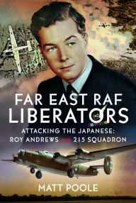 Title: Far East RAF Liberators: Attacking the Japanese: Roy Andrews and 215 Squadron, Author: Matt Poole