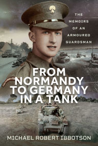 Title: From Normandy to Germany in a Tank: The Memoirs of an Armoured Guardsman, Author: Michael Robert Ibbotson
