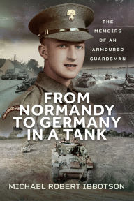 Title: From Normandy to Germany in a Tank: The Memoirs of an Armoured Guardsman, Author: Michael Robert Ibbotson
