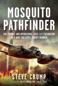 Title: Mosquito Pathfinder: The Combat and Operations, Loss and Excavation of a WW2 Low-Level Target Marker, Author: Steve Crump