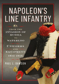 Title: Napoleon's Line Infantry - From the Invasion of Russia to Waterloo: Uniforms and Equipment, Author: Paul L Dawson