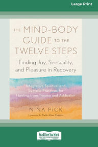 Title: The Mind-Body Guide to the Twelve Steps: Finding Joy, Sensuality, and Pleasure in Recovery--Integrative spiritual and somatic practices for healing from trauma and addiction [Large Print 16 Pt Edition], Author: Nina Pick