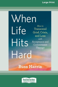 Title: When Life Hits Hard: How to Transcend Grief, Crisis, and Loss with Acceptance and Commitment Therapy (Large Print 16 Pt Edition), Author: Russ Harris