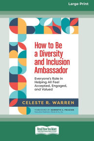 Title: How to Be a Diversity and Inclusion Ambassador: Everyone's Role in Helping All Feel Accepted, Engaged, and Valued [Large Print 16 Pt Edition], Author: Celeste R Warren
