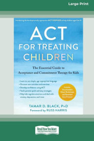 Title: ACT for Treating Children: The Essential Guide to Acceptance and Commitment Therapy for Kids [Standard Large Print 16 Pt Edition], Author: Tamar D Black