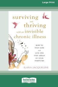 Title: Surviving and Thriving with an Invisible Chronic Illness: How to Stay Sane and Live One Step Ahead of Your Symptoms [Large Print 16 Pt Edition], Author: Ilana Jacqueline