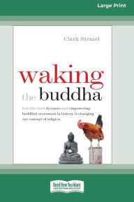 Title: Waking the Buddha: How the Most Dynamic and Empowering Buddhist Movement in History Is Changing Our Concept of Religion [Large Print 16 Pt Edition], Author: Clark Strand
