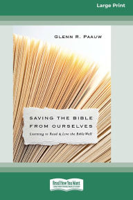 Title: Saving the Bible from Ourselves: Learning to Read and Live the Bible Well (16pt Large Print Edition), Author: Glenn R Paauw