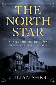 Title: The North Star: Canada and the Civil War Plots Against Lincoln, Author: Julian Sher