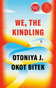 Title: We, the Kindling: A Novel, Author: Otoniya J. Okot Bitek