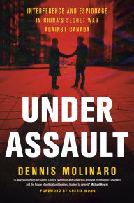 Title: Under Assault: Interference and Espionage in China's Secret War Against Canada, Author: Dennis Molinaro