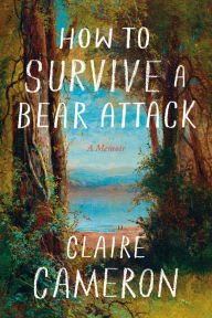 Title: How to Survive a Bear Attack: A Memoir, Author: Claire Cameron