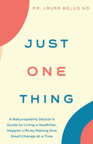 Title: Just One Thing: A Naturopathic Doctor's Guide to Living a Healthier, Happier Life by Making One Small Change at a Time, Author: Laura Belus