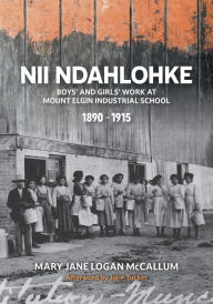 Title: Nii Ndahlohke: Boys' and Girls' Work at Mount Elgin Industrial School, 1890-1915, Author: Mary Jane Logan McCallum