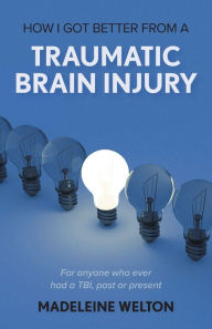 Title: How I Got Better From A Traumatic Brain Injury: For anyone who ever had a TBI, past or present, Author: Madeleine Welton