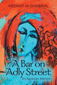 Title: A Bar on Adly Street: An Egyptian Memoir, Author: Medhat M Ghabrial
