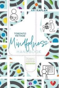 Title: Toronto Method Mindfulness Handbook: Six Lessons in Embodied and Compassionate Meditation, Author: Ari Kaplan