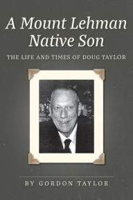 Title: A Mount Lehman Native Son: The Life and Times of Doug Taylor, Author: Gordon Taylor