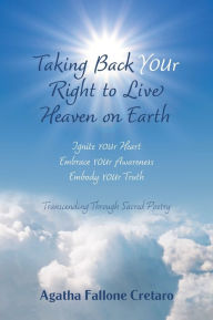 Title: Taking Back YOUr Right to Live Heaven on Earth: Ignite YOUr Heart. Embrace YOUr Awareness. Embody YOUr Truth: Transcending Through Sacred Poetry, Author: Agatha Fallone Cretaro