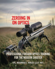 Title: Zeroing in on Optics: Professional Firearm Optics Training for the Modern Shooter, Author: Cpl Reginald J Wales