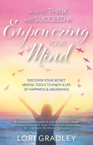 Title: How to Think and Succeed by Empowering Your Mind: Discover Your Secret Mental Tools to Enjoy a Life of Happiness & Abundance, Author: Lori Gradley